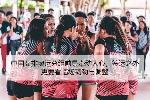 中国女排奥运分组前景牵动人心，签运之外更要看临场韧劲与调整