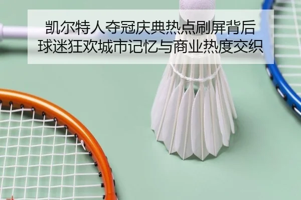 凯尔特人夺冠庆典热点刷屏背后 球迷狂欢城市记忆与商业热度交织